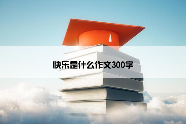 快乐是什么作文300字