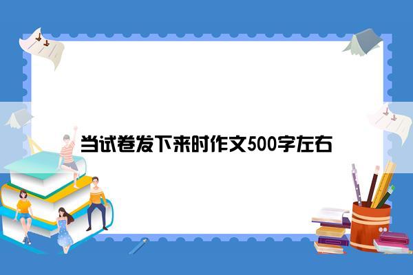 当试卷发下来时作文500字左右