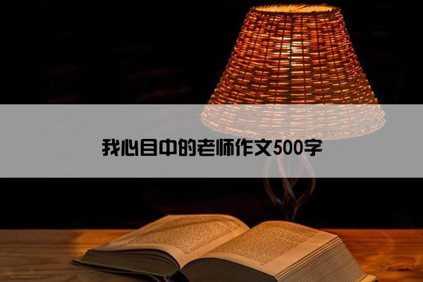 我心目中的老师作文500字