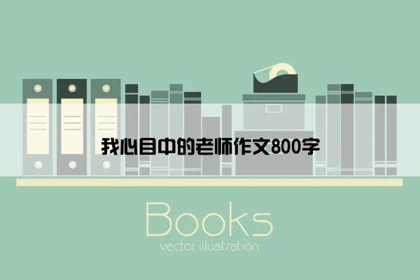 我心目中的老师作文800字