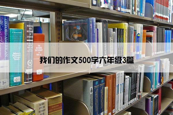 我们的作文500字六年级3篇