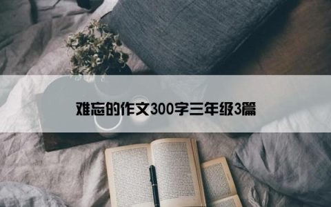 难忘的作文300字三年级3篇