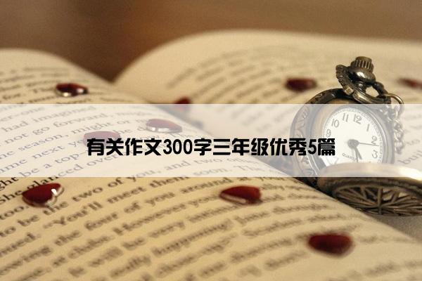 有关作文300字三年级优秀5篇