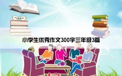小学生优秀作文300字三年级3篇