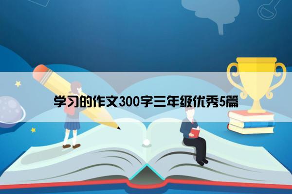 学习的作文300字三年级优秀5篇