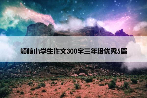 烦恼小学生作文300字三年级优秀5篇