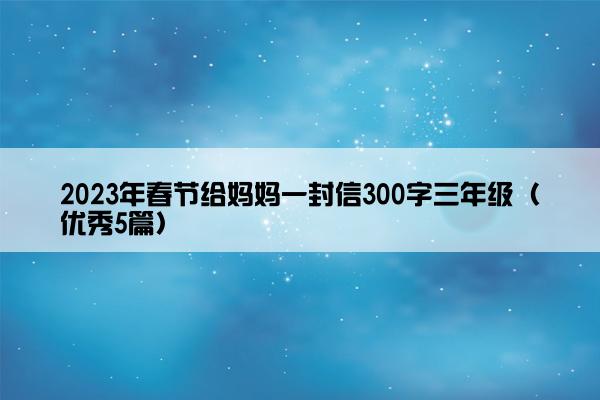 2023年春节给妈妈一封信300字三年级（优秀5篇）