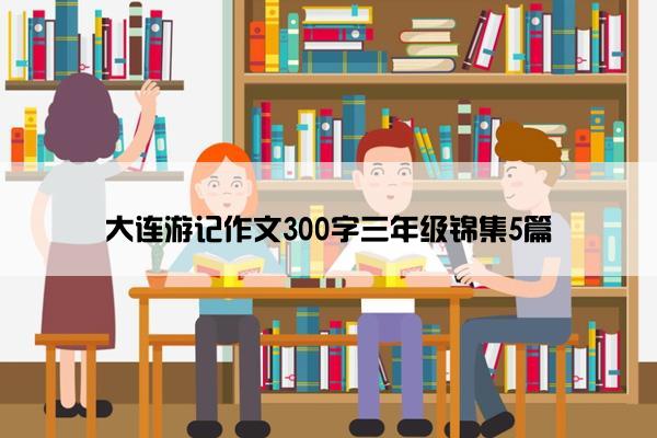 大连游记作文300字三年级锦集5篇