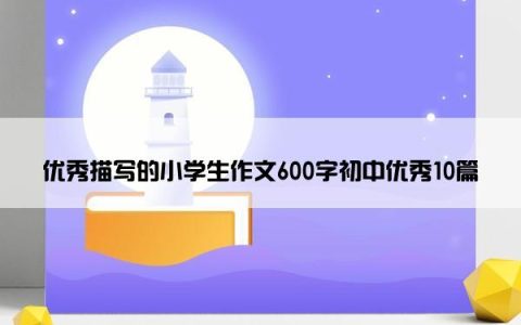 优秀描写的小学生作文600字初中优秀10篇