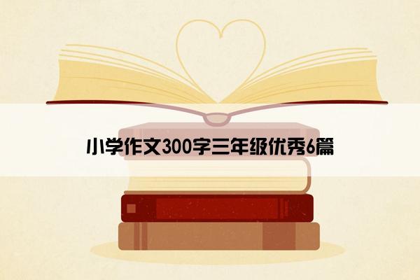 小学作文300字三年级优秀6篇