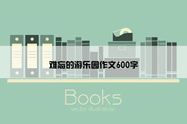 难忘的游乐园作文600字