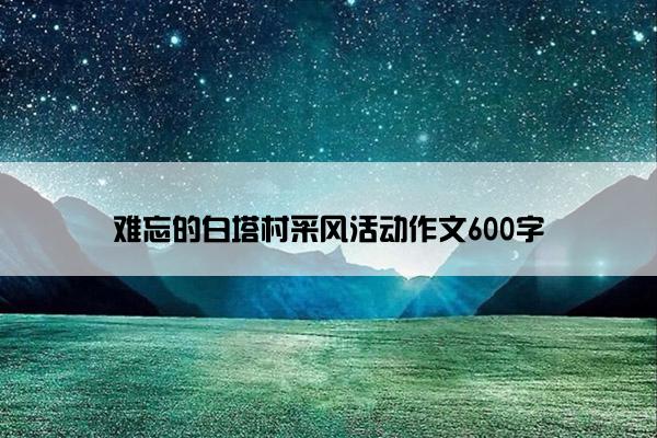 难忘的白塔村采风活动作文600字