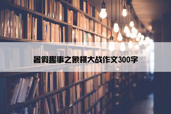 暑假趣事之象棋大战作文300字