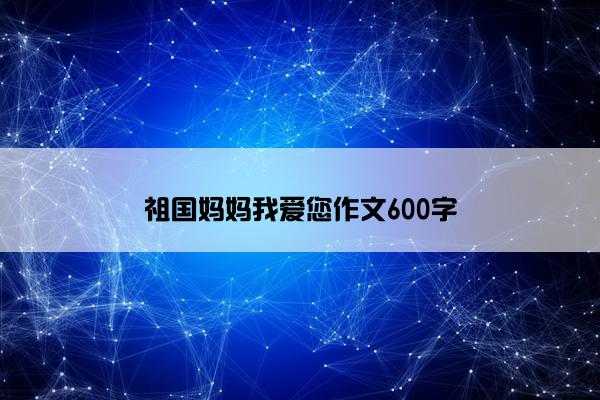 祖国妈妈我爱您作文600字