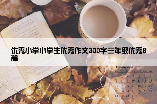 优秀小学小学生优秀作文300字三年级优秀8篇