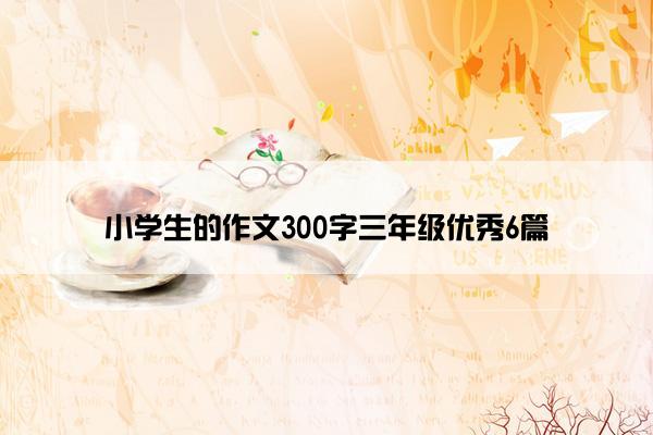 小学生的作文300字三年级优秀6篇