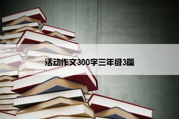 活动作文300字三年级3篇