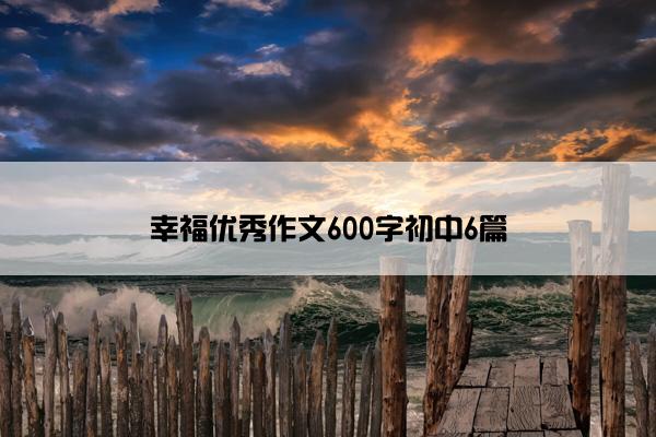 幸福优秀作文600字初中6篇