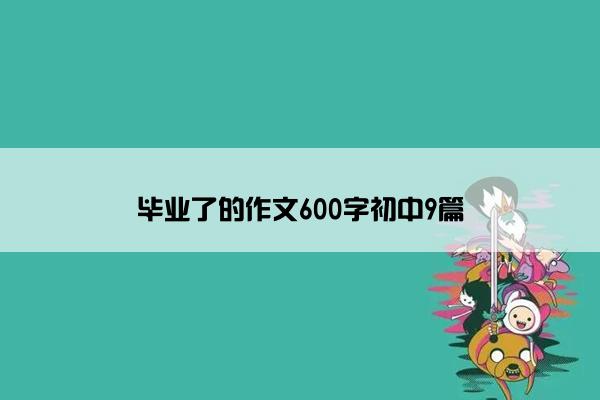 毕业了的作文600字初中9篇