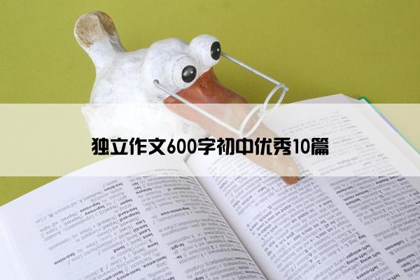 独立作文600字初中优秀10篇