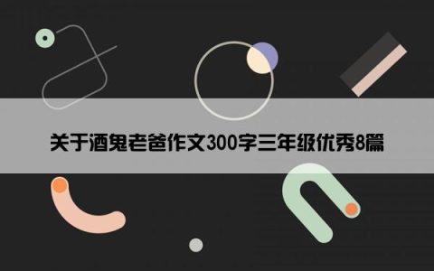 关于酒鬼老爸作文300字三年级优秀8篇