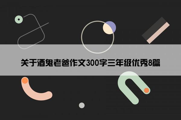 关于酒鬼老爸作文300字三年级优秀8篇