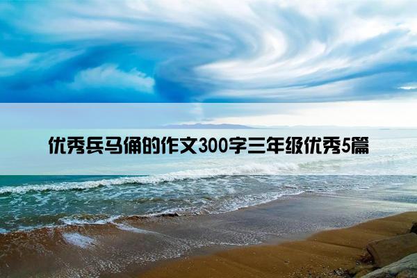 优秀兵马俑的作文300字三年级优秀5篇