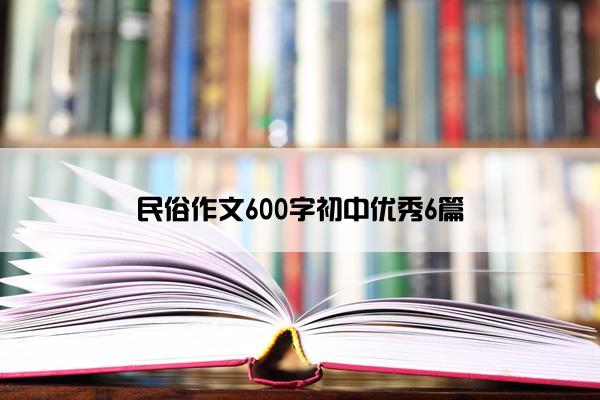 民俗作文600字初中优秀6篇