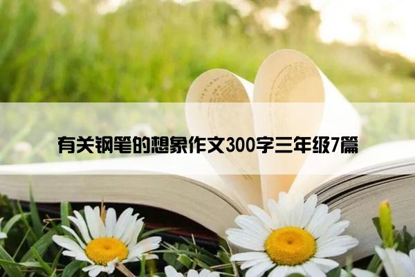 有关钢笔的想象作文300字三年级7篇