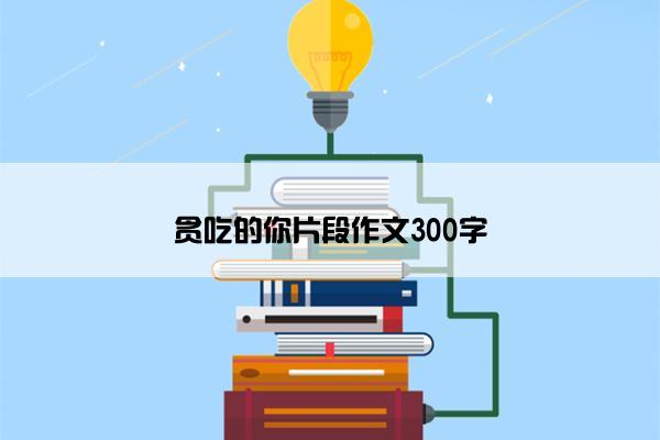 贪吃的你片段作文300字