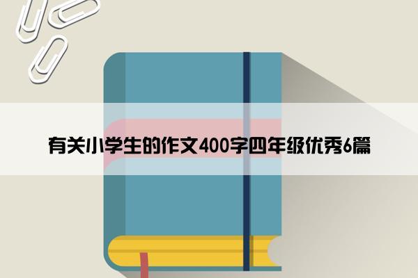 有关小学生的作文400字四年级优秀6篇