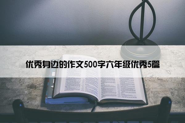 优秀身边的作文500字六年级优秀5篇