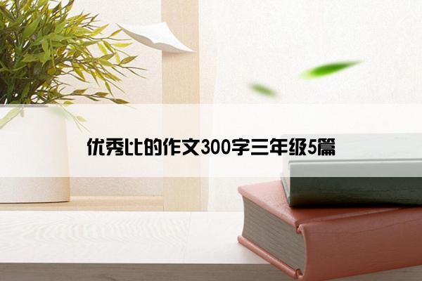 优秀比的作文300字三年级5篇