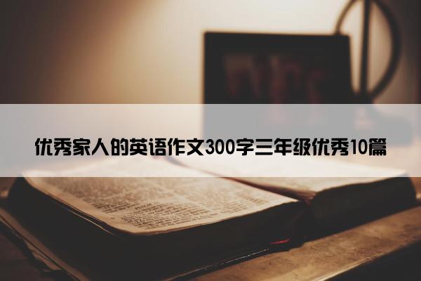 优秀家人的英语作文300字三年级优秀10篇