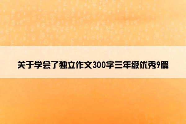 关于学会了独立作文300字三年级优秀9篇