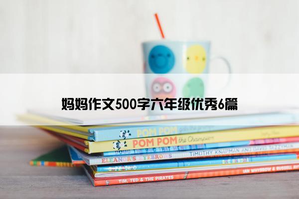 妈妈作文500字六年级优秀6篇