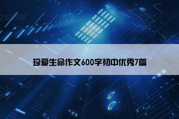 珍爱生命作文600字初中优秀7篇