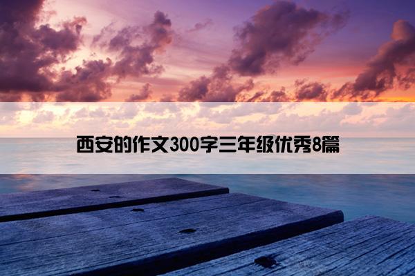 西安的作文300字三年级优秀8篇