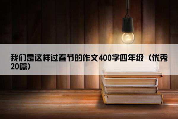 我们是这样过春节的作文400字四年级（优秀20篇）