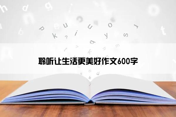 聆听让生活更美好作文600字