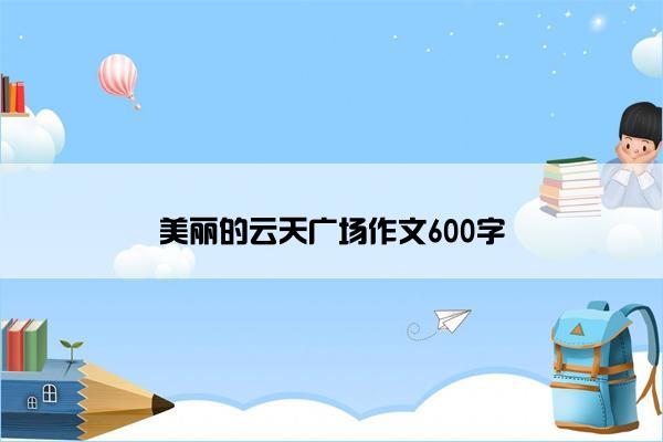 美丽的云天广场作文600字