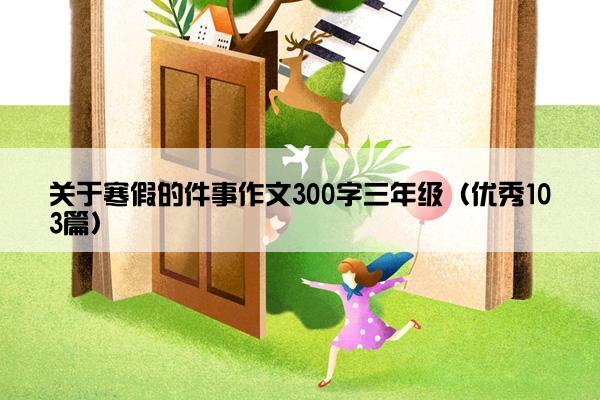 关于寒假的件事作文300字三年级（优秀103篇）