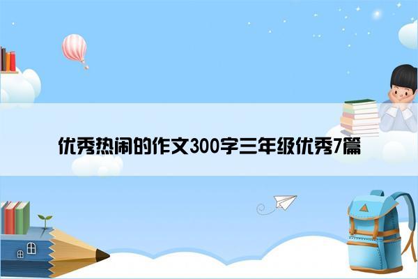 优秀热闹的作文300字三年级优秀7篇