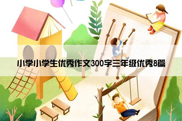 小学小学生优秀作文300字三年级优秀8篇