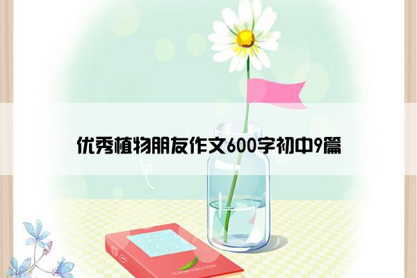 优秀植物朋友作文600字初中9篇