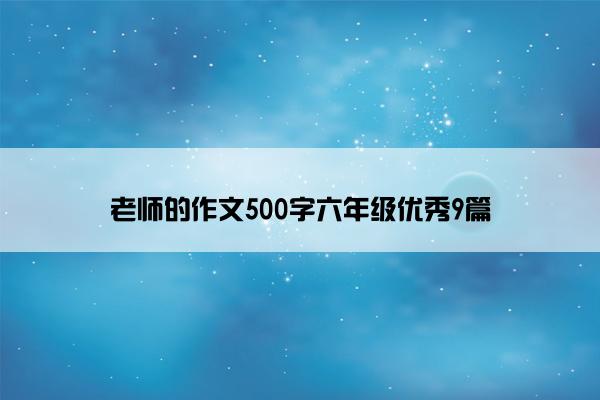 老师的作文500字六年级优秀9篇