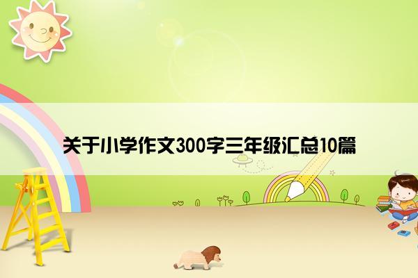 关于小学作文300字三年级汇总10篇