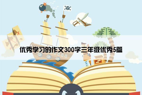 优秀学习的作文300字三年级优秀5篇