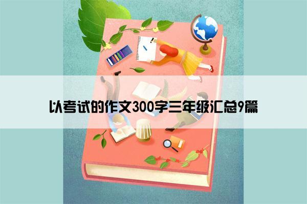 以考试的作文300字三年级汇总9篇