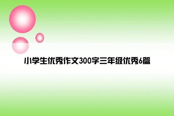 小学生优秀作文300字三年级优秀6篇